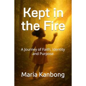 Kanbong, Maria Kept in the Fire: A Journey of Faith, Identity and Purpose Kanbong, Maria Kept in the Fire: A Journey of Faith, Identity and Purpose