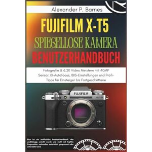 P. Barnes, Alexander FUJIFILM X-T5 Spiegellose Kamera Benutzerhandbuch: Fotografie & 6.2K Video Meistern mit 40 MP Sensor, KI-Autofocus, IBIS-Einstellungen und Profi-Tipps für Einsteiger bis Fortgeschrittene P. Barnes, Alexander FUJIFILM X-T5 Spiegellose Kamera Benutzerhandbuch: Fotografie & 6.2K Video Meistern mit 40 MP Sensor, KI-Autofocus, IBIS-Einstellungen und Profi-Tipps für Einsteiger bis Fortgeschrittene