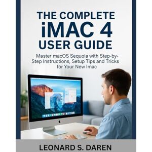 Daren, Leonard S. THE COMPLETE iMAC 4 USER GUIDE: Master macOS Sequoia with Step-by-Step Instructions, Setup Tips and Tricks for Your New iMac Daren, Leonard S. THE COMPLETE iMAC 4 USER GUIDE: Master macOS Sequoia with Step-by-Step Instructions, Setup Tips and Tricks for Your New iMac