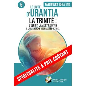 Urantia, Fondation LE LIVRE D’URANTIA 5 LA TRINITÉ : L’ESPRIT, L’ÂME ET LE DIVIN (Fascicules 104 à 118): À LA RECHERCHE DES RÉALITÉS ULTIMES Urantia, Fondation LE LIVRE D’URANTIA 5 LA TRINITÉ : L’ESPRIT, L’ÂME ET LE DIVIN (Fascicules 104 à 118): À LA RECHERCHE DES RÉALITÉS ULTIMES