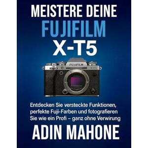 Mahone, Adin Meistere deine FUJIFILM X-T5: Entdecken Sie versteckte Funktionen, perfekte Fuji-Farben und fotografieren Sie wie ein Profi – ganz ohne Verwirrung. Mahone, Adin Meistere deine FUJIFILM X-T5: Entdecken Sie versteckte Funktionen, perfekte Fuji-Farben und fotografieren Sie wie ein Profi – ganz ohne Verwirrung.
