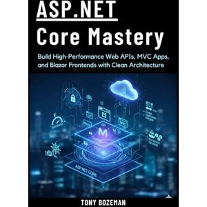 Bozeman, Tony ASP.NET Core Mastery: Build High-Performance Web APIs, MVC Apps, and Blazor Frontends with Clean Architecture Bozeman, Tony ASP.NET Core Mastery: Build High-Performance Web APIs, MVC Apps, and Blazor Frontends with Clean Architecture