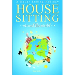 Keller, Jana HOUSE SITTING AROUND THE WORLD A Never Ending Holiday: An inspirational travel venture on how to simplify life, travel open end and escape the day-to-day Keller, Jana HOUSE SITTING AROUND THE WORLD A Never Ending Holiday: An inspirational travel venture on how to simplify life, travel open end and escape the day-to-day