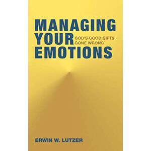 Lutzer, Erwin W. Managing Your Emotions: God's Good Gifts Gone Wrong Lutzer, Erwin W. Managing Your Emotions: God's Good Gifts Gone Wrong