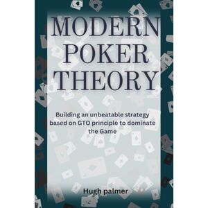palmer, Hugh MODERN POKER THEORY: Building an unbeatable strategy based on GTO principle to dominate the Game palmer, Hugh MODERN POKER THEORY: Building an unbeatable strategy based on GTO principle to dominate the Game