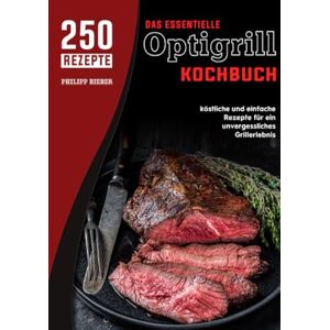 Bieber, Philipp Das essentielle Optigrill kochbuch: 250 köstliche und einfache Rezepte für ein unvergessliches Grillerlebnis Bieber, Philipp Das essentielle Optigrill kochbuch: 250 köstliche und einfache Rezepte für ein unvergessliches Grillerlebnis