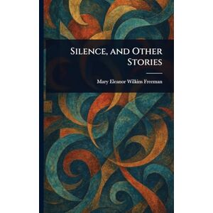 Freeman, Mary Eleanor Wilkins Silence, and Other Stories Freeman, Mary Eleanor Wilkins Silence, and Other Stories