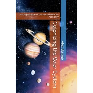 Bugeja, Dr Alex Colonizing the Solar System: An exploration of the possibilities for humanity Bugeja, Dr Alex Colonizing the Solar System: An exploration of the possibilities for humanity
