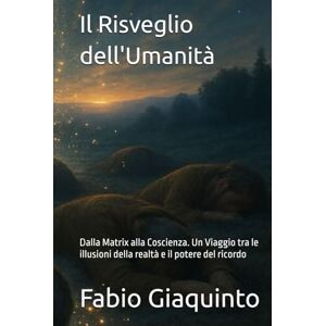 Giaquinto, Fabio Il Risveglio dell'Umanità: Dalla Matrix alla Coscienza. Un Viaggio tra le illusioni della realtà e il potere del ricordo (Il Richiamo all'Essere I Libri del Risveglio) Giaquinto, Fabio Il Risveglio dell'Umanità: Dalla Matrix alla Coscienza. Un Viaggio tra le illusioni della realtà e il potere del ricordo (Il Richiamo all'Essere I Libri del Risveglio)