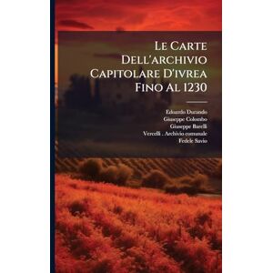 Durando, Edoardo Le Carte Dell'archivio Capitolare D'ivrea Fino Al 1230: Con Una Scelta Delle Più Notevoli Dal 1231 Al 1313... Durando, Edoardo Le Carte Dell'archivio Capitolare D'ivrea Fino Al 1230: Con Una Scelta Delle Più Notevoli Dal 1231 Al 1313...