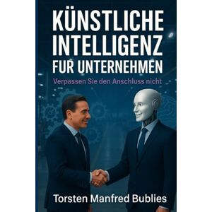Bublies, Torsten Manfred KÜNSTLICHE INTELLIGENZ FÜR UNTERNEHMEN: Verpassen Sie den Anschluss nicht (KI) Bublies, Torsten Manfred KÜNSTLICHE INTELLIGENZ FÜR UNTERNEHMEN: Verpassen Sie den Anschluss nicht (KI)