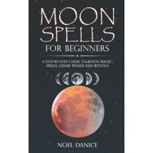 Danice, Noel Moon spells for beginners: A step-by-step guide to moon magic, spells, lunar phases and rituals Danice, Noel Moon spells for beginners: A step-by-step guide to moon magic, spells, lunar phases and rituals