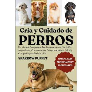 PUPPET, SPARROW CRÍA Y CUIDADO DE PERROS: Un Manual Completo sobre Entrenamiento, Nutrición, Alojamiento, Comunicación, Comportamiento, Salud y Compañía para Toda la Vida PUPPET, SPARROW CRÍA Y CUIDADO DE PERROS: Un Manual Completo sobre Entrenamiento, Nutrición, Alojamiento, Comunicación, Comportamiento, Salud y Compañía para Toda la Vida
