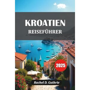 Guthrie, Rachel D. KROATIEN REISEFÜHRER 2025: Inseln, Städte, Strände, versteckte Juwelen, Reiserouten, lokale Tipps und budgetfreundliche Aufenthalte Guthrie, Rachel D. KROATIEN REISEFÜHRER 2025: Inseln, Städte, Strände, versteckte Juwelen, Reiserouten, lokale Tipps und budgetfreundliche Aufenthalte