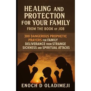 OLADIMEJI, ENOCH D HEALING AND PROTECTION FOR YOUR FAMILY FROM THE BOOK OF JOB: 300 DANGEROUS PROPHETIC PRAYERS FOR FAM ILY DELIVERY FROM STRANGE SICKNESS AND SPIRITUAL ATTACKS OLADIMEJI, ENOCH D HEALING AND PROTECTION FOR YOUR FAMILY FROM THE BOOK OF JOB: 300 DANGEROUS PROPHETIC PRAYERS FOR FAM ILY DELIVERY FROM STRANGE SICKNESS AND SPIRITUAL ATTACKS