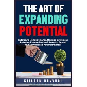 DUVVURI, KIIRRAN THE ART OF EXPANDING POTENTIAL: Understand Market Demands, Maximize Investment Strategies, Evaluate Pandemic Impact to Expand Your Economic and Personal Potential (The Ultimate Financial Mastery) DUVVURI, KIIRRAN THE ART OF EXPANDING POTENTIAL: Understand Market Demands, Maximize Investment Strategies, Evaluate Pandemic Impact to Expand Your Economic and Personal Potential (The Ultimate Financial Mastery)