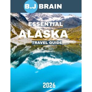 BRAIN, B.J Essential Alaska TRAVEL GUIDE 2026: Your Guide to Exploring the Majestic Glaciers, Wildlife, and Scenic Wonders of the Last Frontier BRAIN, B.J Essential Alaska TRAVEL GUIDE 2026: Your Guide to Exploring the Majestic Glaciers, Wildlife, and Scenic Wonders of the Last Frontier