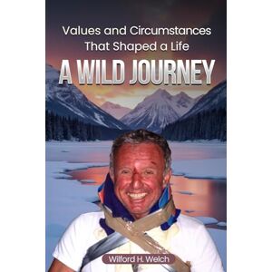 H. Welch, Wilford Values & Circumstances That Shaped A Life: A Wild Journey H. Welch, Wilford Values & Circumstances That Shaped A Life: A Wild Journey