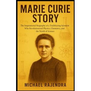 RAJENDRA, MICHAEL MARIE CURIE STORY: The Inspirational Biography of a Trailblazing Scientist Who Revolutionized Physics, Chemistry, and the World of Science RAJENDRA, MICHAEL MARIE CURIE STORY: The Inspirational Biography of a Trailblazing Scientist Who Revolutionized Physics, Chemistry, and the World of Science