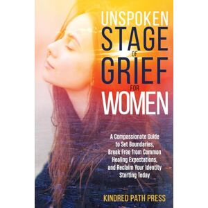 Press, Kindred Path Unspoken Stage of Grief for Women: A Compassionate Guide to Set Boundaries, Break Free from Common Healing Expectations, and Reclaim Your Identity Starting Today Press, Kindred Path Unspoken Stage of Grief for Women: A Compassionate Guide to Set Boundaries, Break Free from Common Healing Expectations, and Reclaim Your Identity Starting Today