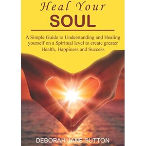 Sutton, Deborah Jane Heal your Soul: A Simple Guide to Understanding and Healing yourself on a Spiritual level to create greater Health, Happiness and Success Sutton, Deborah Jane Heal your Soul: A Simple Guide to Understanding and Healing yourself on a Spiritual level to create greater Health, Happiness and Success