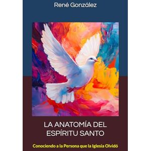 González, René LA ANATOMÍA DEL ESPÍRITU SANTO: Conociendo a la Persona que la Iglesia Olvidó González, René LA ANATOMÍA DEL ESPÍRITU SANTO: Conociendo a la Persona que la Iglesia Olvidó