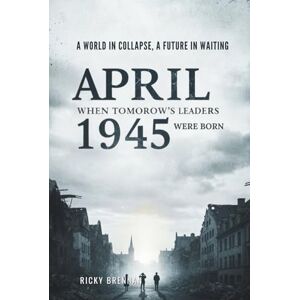 Brennan, Ricky April 1945: When Tomorrow's Leaders Were Born: A World in Collapse, A Future in Waiting Brennan, Ricky April 1945: When Tomorrow's Leaders Were Born: A World in Collapse, A Future in Waiting