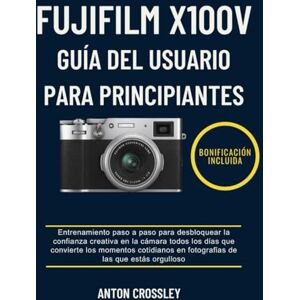 Crossley, Anton FUJIFILM X100V GUÍA DEL USUARIO PARA PRINCIPIANTES: Entrenamiento paso a paso para desbloquear la confianza creativa en la cámara todos los días que ... en fotografías de las que estás orgulloso Crossley, Anton FUJIFILM X100V GUÍA DEL USUARIO PARA PRINCIPIANTES: Entrenamiento paso a paso para desbloquear la confianza creativa en la cámara todos los días que ... en fotografías de las que estás orgulloso