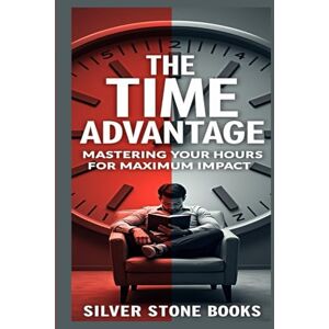 SILVER STONE BOOKS, SILVER STONE BOOKS The Time Advantage: Mastering Your Hours for Maximum Impact: A Strategic Guide to Optimizing Your Hours for Maximum Impact SILVER STONE BOOKS, SILVER STONE BOOKS The Time Advantage: Mastering Your Hours for Maximum Impact: A Strategic Guide to Optimizing Your Hours for Maximum Impact