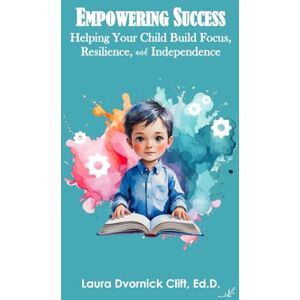 Clift Ed.D., Laura Dvornick Empowering Success: Helping Your Child Build Focus, Resilience, and Independence Clift Ed.D., Laura Dvornick Empowering Success: Helping Your Child Build Focus, Resilience, and Independence