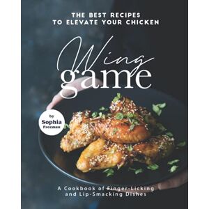 Freeman, Sophia The Best Recipes to Elevate Your Chicken Wing Game: A Cookbook of Finger-Licking and Lip-Smacking Dishes Freeman, Sophia The Best Recipes to Elevate Your Chicken Wing Game: A Cookbook of Finger-Licking and Lip-Smacking Dishes