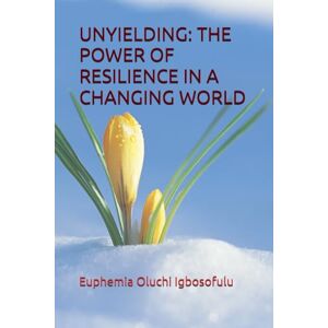 Igbosofulu, Dr Euphemia Oluchi UNYIELDING: THE POWER OF RESILIENCE IN A CHANGING WORLD Igbosofulu, Dr Euphemia Oluchi UNYIELDING: THE POWER OF RESILIENCE IN A CHANGING WORLD