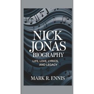 R. Ennis, Mark NICK JONAS BIOGRAPHY: Life, Love, Lyrics, and Legacy R. Ennis, Mark NICK JONAS BIOGRAPHY: Life, Love, Lyrics, and Legacy