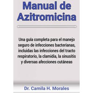 Morales, Dr. Camila H. Manual de Azitromicina: Una guía completa para el manejo seguro de infecciones bacterianas, incluidas las infecciones del tracto respiratorio, la clamidia, la sinusitis y diversas afecciones cutáneas Morales, Dr. Camila H. Manual de Azitromicina: Una guía completa para el manejo seguro de infecciones bacterianas, incluidas las infecciones del tracto respiratorio, la clamidia, la sinusitis y diversas afecciones cutáneas