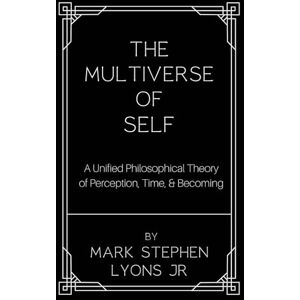 Lyons Jr, Mark Stephen The Multiverse of Self: A Unified Philosophical Theory of Perception, Time, and Becoming Lyons Jr, Mark Stephen The Multiverse of Self: A Unified Philosophical Theory of Perception, Time, and Becoming