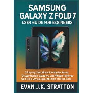 JK. Stratton, Evan Samsung Galaxy Z Fold 7 User Guide for Beginners: A Step-by-Step Manual to Master Setup, Customization, Gestures, and Hidden Features with Time-Saving Tips and Tricks for First-Time Owners JK. Stratton, Evan Samsung Galaxy Z Fold 7 User Guide for Beginners: A Step-by-Step Manual to Master Setup, Customization, Gestures, and Hidden Features with Time-Saving Tips and Tricks for First-Time Owners