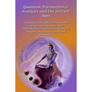 Wuyts, Anne Quantum Transactional Analysis and the Ancient Ages: A study of the evolution towards collective integration and collective individuation by god archetypes in religion, mysteries, .....: 3 Wuyts, Anne Quantum Transactional Analysis and the Ancient Ages: A study of the evolution towards collective integration and collective individuation by god archetypes in religion, mysteries, .....: 3