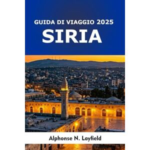 Layfield, Alphonse N. Siria Guida di Viaggio 2025: Città antiche, luoghi sacri, sapori locali e viaggi moderni nel cuore del Levante Layfield, Alphonse N. Siria Guida di Viaggio 2025: Città antiche, luoghi sacri, sapori locali e viaggi moderni nel cuore del Levante