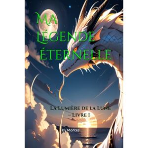 Montes Bringas, Jorge Felix Ma Légende Éternelle: La Lumière de la Lune – Livre I: 1 Montes Bringas, Jorge Felix Ma Légende Éternelle: La Lumière de la Lune – Livre I: 1