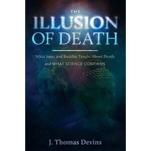 Devins, J. Thomas The Illusion of Death: What Jesus and Buddha Taught About Death and WHAT SCIENCE CONFIRMS Devins, J. Thomas The Illusion of Death: What Jesus and Buddha Taught About Death and WHAT SCIENCE CONFIRMS