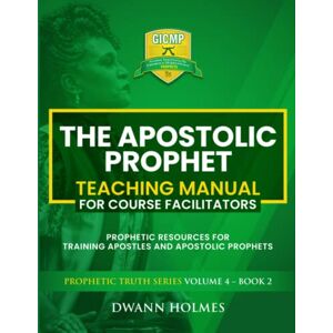 Holmes, Dwann THE APOSTOLIC PROPHET TEACHING MANUAL For Course Facilitators: Prophetic Resources for Training Apostles and Apostolic Prophets Holmes, Dwann THE APOSTOLIC PROPHET TEACHING MANUAL For Course Facilitators: Prophetic Resources for Training Apostles and Apostolic Prophets