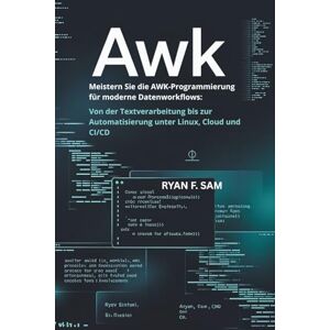 SAM, RYAN F. AWK: MEISTERN SIE DIE AWK-PROGRAMMIERUNG FÜR MODERNE DATENWORKFLOWS: VON DER TEXTVERARBEITUNG BIS ZUR AUTOMATISIERUNG UNTER LINUX, CLOUD UND CI/CD SAM, RYAN F. AWK: MEISTERN SIE DIE AWK-PROGRAMMIERUNG FÜR MODERNE DATENWORKFLOWS: VON DER TEXTVERARBEITUNG BIS ZUR AUTOMATISIERUNG UNTER LINUX, CLOUD UND CI/CD