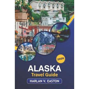 Easton, Harlan V. Alaska Travel Guide 2026: Explore National Parks, Historic Sites, Scenic Routes, and Outdoor Adventures in America's Last Frontier Easton, Harlan V. Alaska Travel Guide 2026: Explore National Parks, Historic Sites, Scenic Routes, and Outdoor Adventures in America's Last Frontier