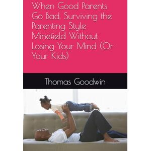 Goodwin, Sir Thomas When Good Parents Go Bad, Surviving the Parenting Style Minefield Without Losing Your Mind (Or Your Kids) (Parenting Without A Panic Button) Goodwin, Sir Thomas When Good Parents Go Bad, Surviving the Parenting Style Minefield Without Losing Your Mind (Or Your Kids) (Parenting Without A Panic Button)