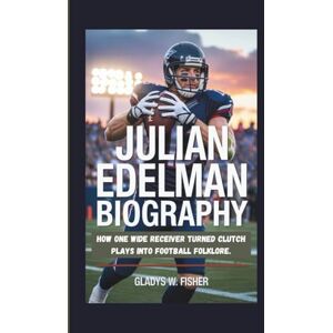 W. Fisher, Gladys JULIAN EDELMAN BIOGRAPHY: How one wide receiver turned clutch plays into football folklore W. Fisher, Gladys JULIAN EDELMAN BIOGRAPHY: How one wide receiver turned clutch plays into football folklore