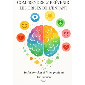 Lumière, Élise Comprendre & Prévenir les Crises de l’Enfant : Guide pratique avec exercices et fiches Tome 1: Des solutions concrètes et bienveillantes pour apaiser ... et instaurer un climat familial serein Lumière, Élise Comprendre & Prévenir les Crises de l’Enfant : Guide pratique avec exercices et fiches Tome 1: Des solutions concrètes et bienveillantes pour apaiser ... et instaurer un climat familial serein