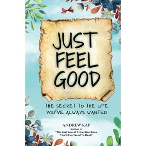 Kap, Andrew Just Feel Good: The Secret To The Life You’ve Always Wanted Kap, Andrew Just Feel Good: The Secret To The Life You’ve Always Wanted