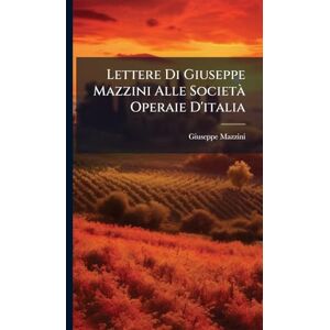 Mazzini, Giuseppe Lettere Di Giuseppe Mazzini Alle Società Operaie D'italia Mazzini, Giuseppe Lettere Di Giuseppe Mazzini Alle Società Operaie D'italia