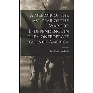 Early, Jubal Anderson A Memoir of the Last Year of the War for Independence in the Confederate States of America Early, Jubal Anderson A Memoir of the Last Year of the War for Independence in the Confederate States of America
