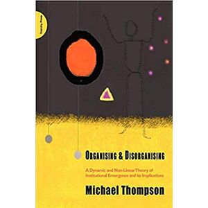 Thompson, Michael Organising and Disorganising: A Dynamic and Non-linear Theory of Institutional Emergence and Its Implications Thompson, Michael Organising and Disorganising: A Dynamic and Non-linear Theory of Institutional Emergence and Its Implications
